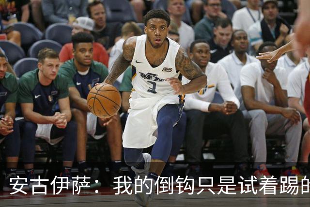 安古伊萨：我的倒钩只是试着踢的，如果能带来胜利就更完美了
