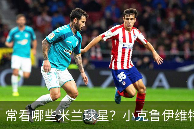 常看哪些米兰球星？小克鲁伊维特：我父亲、巴神，还有西多夫