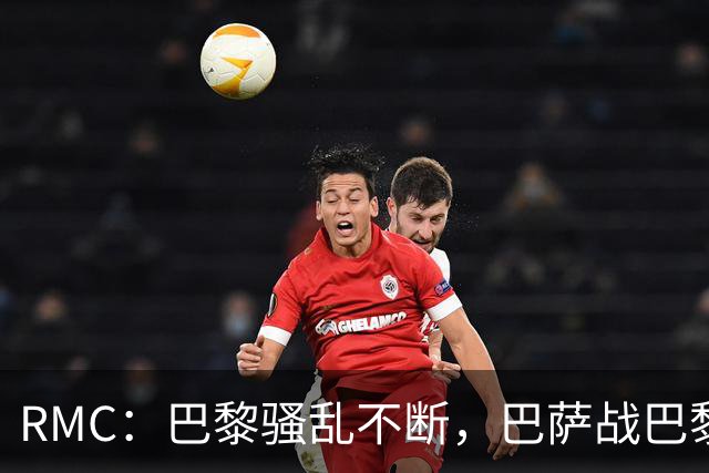 RMC：巴黎骚乱不断，巴萨战巴黎圣日耳曼安保受关注
